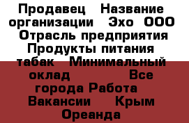 Продавец › Название организации ­ Эхо, ООО › Отрасль предприятия ­ Продукты питания, табак › Минимальный оклад ­ 27 000 - Все города Работа » Вакансии   . Крым,Ореанда